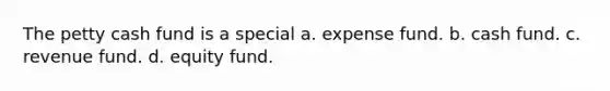 The petty cash fund is a special a. expense fund. b. cash fund. c. revenue fund. d. equity fund.