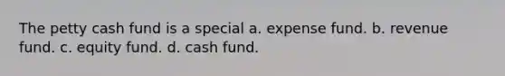 The petty cash fund is a special a. expense fund. b. revenue fund. c. equity fund. d. cash fund.