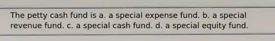 The petty cash fund is a. a special expense fund. b. a special revenue fund. c. a special cash fund. d. a special equity fund.