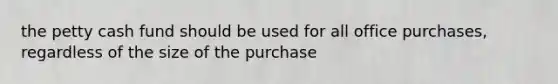 the petty cash fund should be used for all office purchases, regardless of the size of the purchase