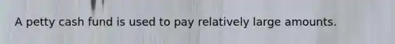 A petty cash fund is used to pay relatively large amounts.