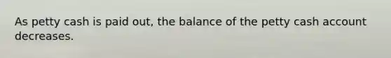 As petty cash is paid out, the balance of the petty cash account decreases.