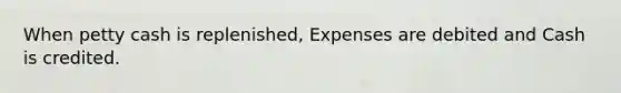 When petty cash is replenished, Expenses are debited and Cash is credited.