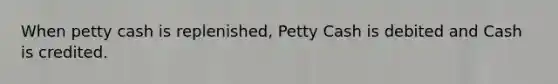 When petty cash is replenished, Petty Cash is debited and Cash is credited.