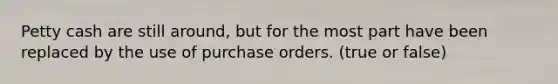 Petty cash are still around, but for the most part have been replaced by the use of purchase orders. (true or false)