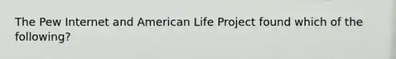 The Pew Internet and American Life Project found which of the following?