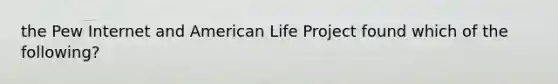 the Pew Internet and American Life Project found which of the following?