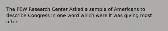 The PEW Research Center Asked a sample of Americans to describe Congress in one word which were it was giving most often