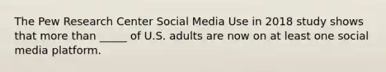 The Pew Research Center Social Media Use in 2018 study shows that more than _____ of U.S. adults are now on at least one social media platform.