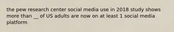 the pew research center social media use in 2018 study shows more than __ of US adults are now on at least 1 social media platform