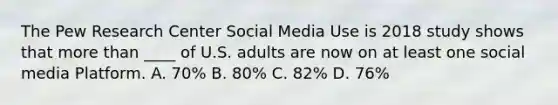 The Pew Research Center Social Media Use is 2018 study shows that <a href='https://www.questionai.com/knowledge/keWHlEPx42-more-than' class='anchor-knowledge'>more than</a> ____ of U.S. adults are now on at least one social media Platform. A. 70% B. 80% C. 82% D. 76%