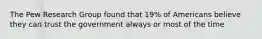 The Pew Research Group found that 19% of Americans believe they can trust the government always or most of the time