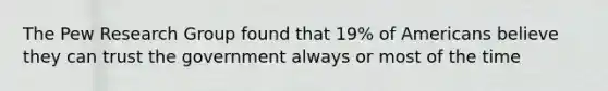 The Pew Research Group found that 19% of Americans believe they can trust the government always or most of the time