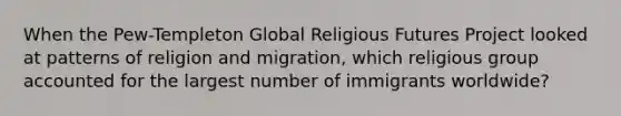 When the Pew-Templeton Global Religious Futures Project looked at patterns of religion and migration, which religious group accounted for the largest number of immigrants worldwide?