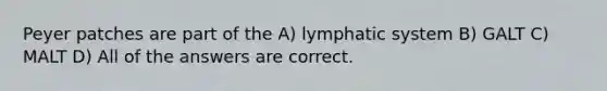 Peyer patches are part of the A) lymphatic system B) GALT C) MALT D) All of the answers are correct.