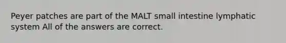 Peyer patches are part of the MALT small intestine lymphatic system All of the answers are correct.