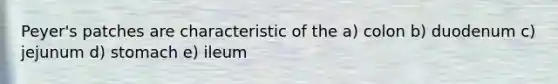 Peyer's patches are characteristic of the a) colon b) duodenum c) jejunum d) stomach e) ileum
