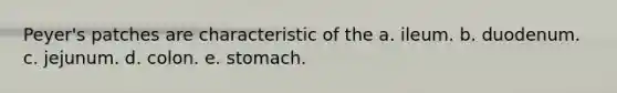 Peyer's patches are characteristic of the a. ileum. b. duodenum. c. jejunum. d. colon. e. stomach.