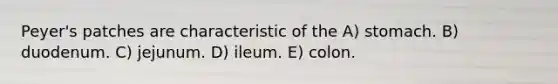 Peyer's patches are characteristic of the A) stomach. B) duodenum. C) jejunum. D) ileum. E) colon.