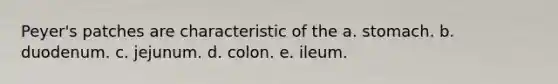 Peyer's patches are characteristic of the a. stomach. b. duodenum. c. jejunum. d. colon. e. ileum.