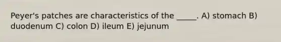 Peyer's patches are characteristics of the _____. A) stomach B) duodenum C) colon D) ileum E) jejunum