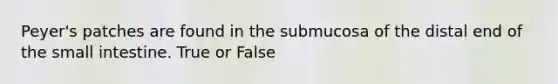 Peyer's patches are found in the submucosa of the distal end of <a href='https://www.questionai.com/knowledge/kt623fh5xn-the-small-intestine' class='anchor-knowledge'>the small intestine</a>. True or False