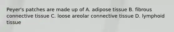 Peyer's patches are made up of A. adipose tissue B. fibrous <a href='https://www.questionai.com/knowledge/kYDr0DHyc8-connective-tissue' class='anchor-knowledge'>connective tissue</a> C. loose areolar connective tissue D. lymphoid tissue