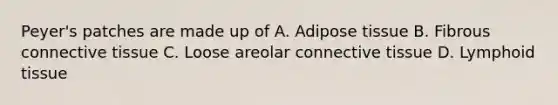 Peyer's patches are made up of A. Adipose tissue B. Fibrous connective tissue C. Loose areolar connective tissue D. Lymphoid tissue