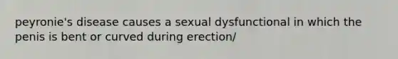 peyronie's disease causes a sexual dysfunctional in which the penis is bent or curved during erection/