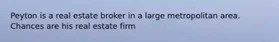 Peyton is a real estate broker in a large metropolitan area. Chances are his real estate firm