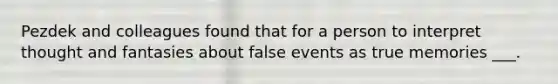 Pezdek and colleagues found that for a person to interpret thought and fantasies about false events as true memories ___.