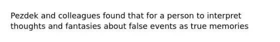 Pezdek and colleagues found that for a person to interpret thoughts and fantasies about false events as true memories