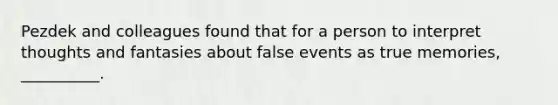 Pezdek and colleagues found that for a person to interpret thoughts and fantasies about false events as true memories, __________.