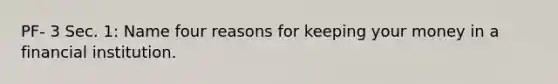 PF- 3 Sec. 1: Name four reasons for keeping your money in a financial institution.