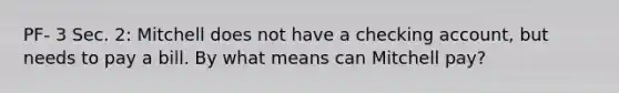 PF- 3 Sec. 2: Mitchell does not have a checking account, but needs to pay a bill. By what means can Mitchell pay?