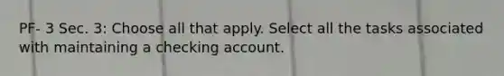 PF- 3 Sec. 3: Choose all that apply. Select all the tasks associated with maintaining a checking account.