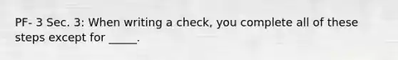 PF- 3 Sec. 3: When writing a check, you complete all of these steps except for _____.