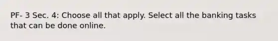 PF- 3 Sec. 4: Choose all that apply. Select all the banking tasks that can be done online.