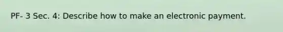 PF- 3 Sec. 4: Describe how to make an electronic payment.