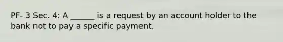 PF- 3 Sec. 4: A ______ is a request by an account holder to the bank not to pay a specific payment.