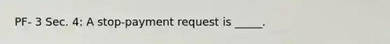 PF- 3 Sec. 4: A stop-payment request is _____.