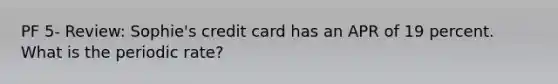 PF 5- Review: Sophie's credit card has an APR of 19 percent. What is the periodic rate?