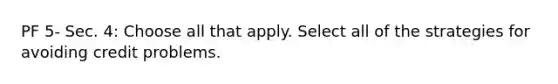 PF 5- Sec. 4: Choose all that apply. Select all of the strategies for avoiding credit problems.