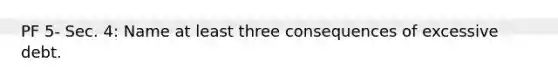 PF 5- Sec. 4: Name at least three consequences of excessive debt.