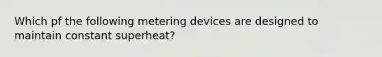 Which pf the following metering devices are designed to maintain constant superheat?