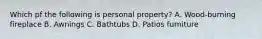 Which pf the following is personal property? A. Wood-burning fireplace B. Awnings C. Bathtubs D. Patios furniture