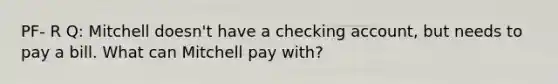 PF- R Q: Mitchell doesn't have a checking account, but needs to pay a bill. What can Mitchell pay with?