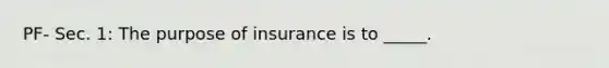 PF- Sec. 1: The purpose of insurance is to _____.