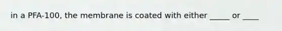 in a PFA-100, the membrane is coated with either _____ or ____