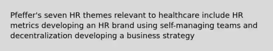 Pfeffer's seven HR themes relevant to healthcare include HR metrics developing an HR brand using self-managing teams and decentralization developing a business strategy